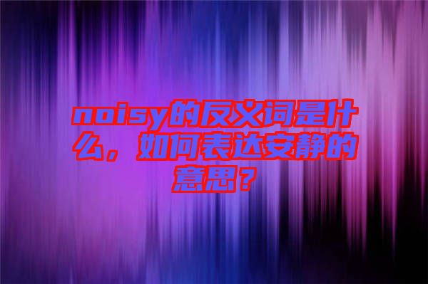 noisy的反義詞是什么，如何表達安靜的意思？