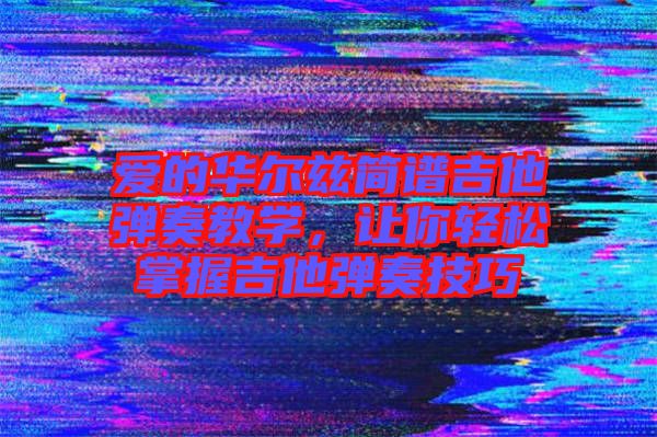 愛(ài)的華爾茲簡(jiǎn)譜吉他彈奏教學(xué)，讓你輕松掌握吉他彈奏技巧