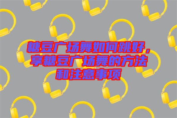 糖豆廣場舞如何跳好，享糖豆廣場舞的方法和注意事項(xiàng)