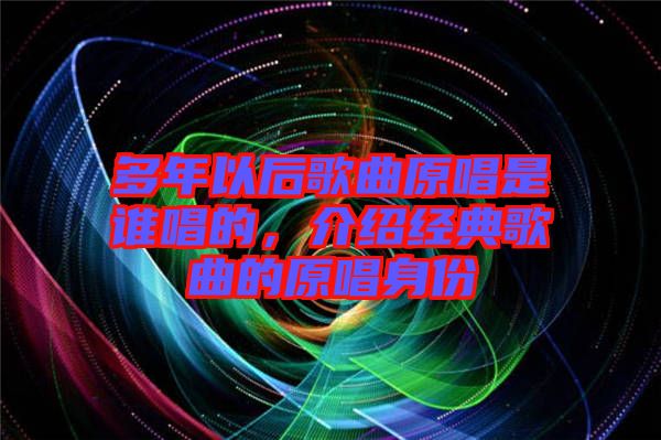 多年以后歌曲原唱是誰(shuí)唱的，介紹經(jīng)典歌曲的原唱身份