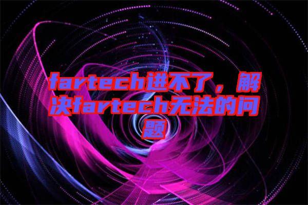fartech進不了，解決fartech無法的問題
