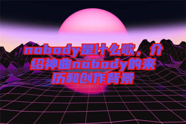 nobody是什么歌，介紹神曲nobody的來歷和創(chuàng)作背景