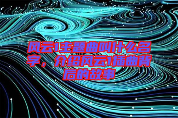 風(fēng)云1主題曲叫什么名字，介紹風(fēng)云1插曲背后的故事