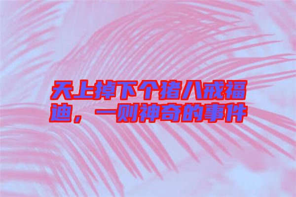 天上掉下個(gè)豬八戒福迪，一則神奇的事件