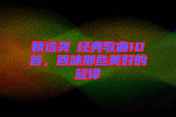 精選龔玥經(jīng)典歌曲10首，回味那些美好的旋律