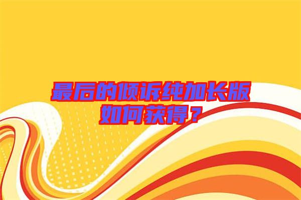 最后的傾訴純加長版如何獲得？
