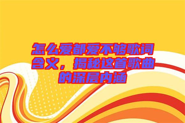 怎么愛都愛不夠歌詞含義，揭秘這首歌曲的深層內(nèi)涵