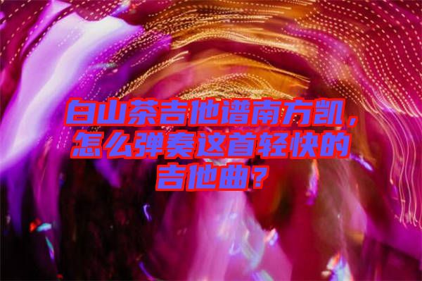 白山茶吉他譜南方凱，怎么彈奏這首輕快的吉他曲？