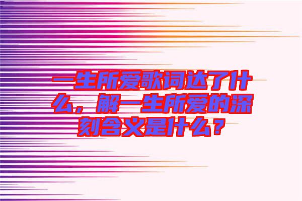 一生所愛歌詞達(dá)了什么，解一生所愛的深刻含義是什么？