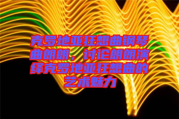 克羅地亞狂想曲鋼琴曲朗朗，討論朗朗演繹克羅地亞狂想曲的藝術(shù)魅力