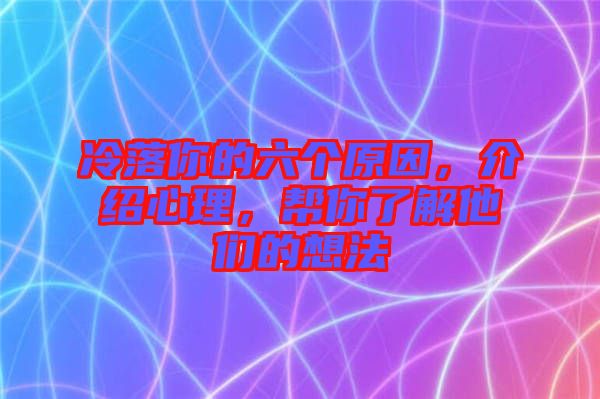 冷落你的六個原因，介紹心理，幫你了解他們的想法