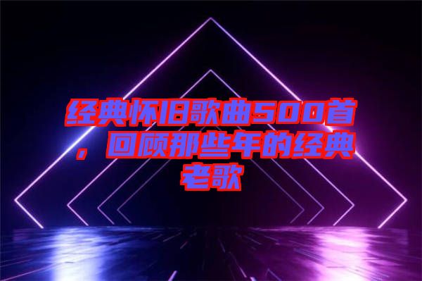 經(jīng)典懷舊歌曲500首，回顧那些年的經(jīng)典老歌