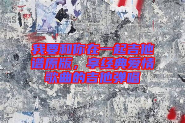 我要和你在一起吉他譜原版，享經(jīng)典愛情歌曲的吉他彈唱