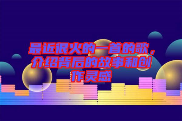 最近很火的一首的歌，介紹背后的故事和創(chuàng)作靈感