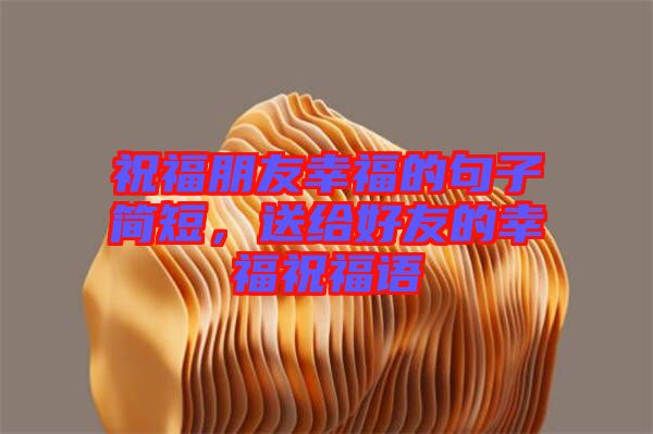 祝福朋友幸福的句子簡(jiǎn)短，送給好友的幸福祝福語