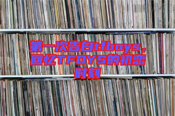 第一次告白tfboys，回憶TFOYS的初戀時刻