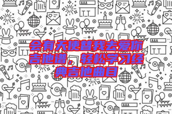會有天使替我去愛你吉他譜，輕松學(xué)習(xí)經(jīng)典吉他曲目