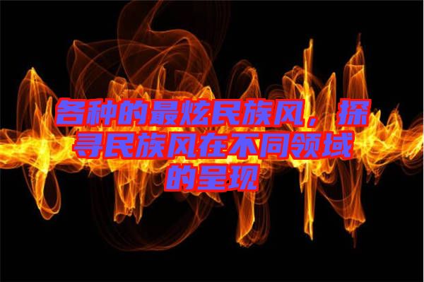 各種的最炫民族風，探尋民族風在不同領域的呈現(xiàn)