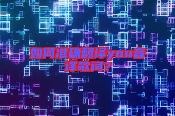 如何準(zhǔn)確翻譯you音譯歌詞？
