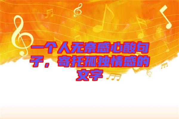 一個人無奈感心酸句子，寄托孤獨情感的文字