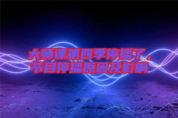 大師課第四季停播了，節(jié)目停播原因及影響