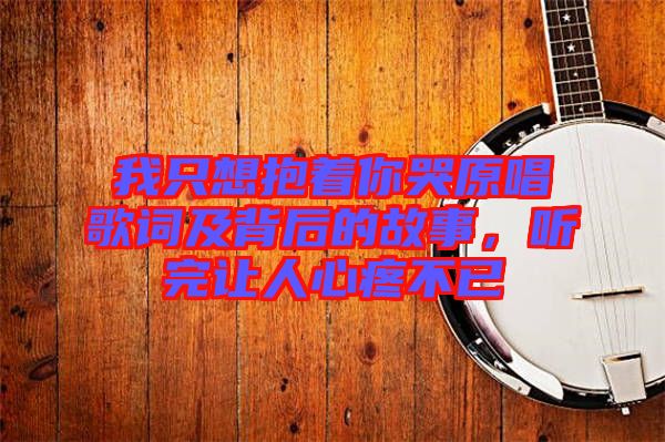 我只想抱著你哭原唱歌詞及背后的故事，聽(tīng)完讓人心疼不已