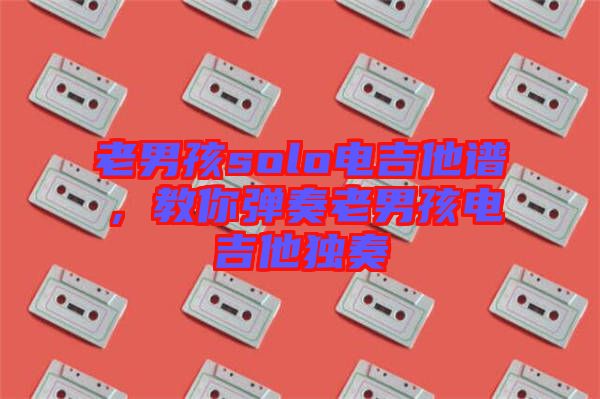 老男孩solo電吉他譜，教你彈奏老男孩電吉他獨(dú)奏