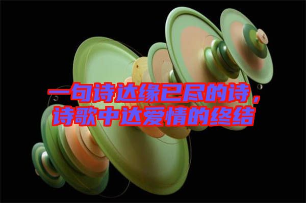 一句詩達緣已盡的詩，詩歌中達愛情的終結