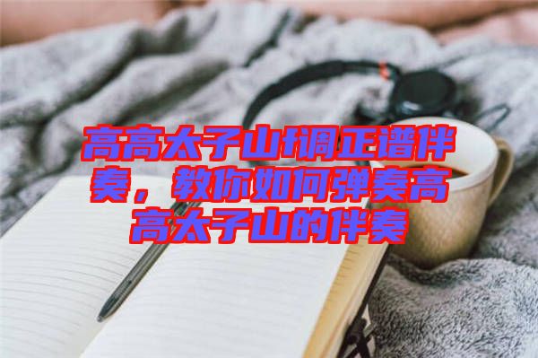 高高太子山f調(diào)正譜伴奏，教你如何彈奏高高太子山的伴奏