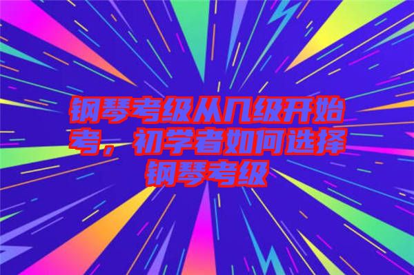 鋼琴考級(jí)從幾級(jí)開始考，初學(xué)者如何選擇鋼琴考級(jí)