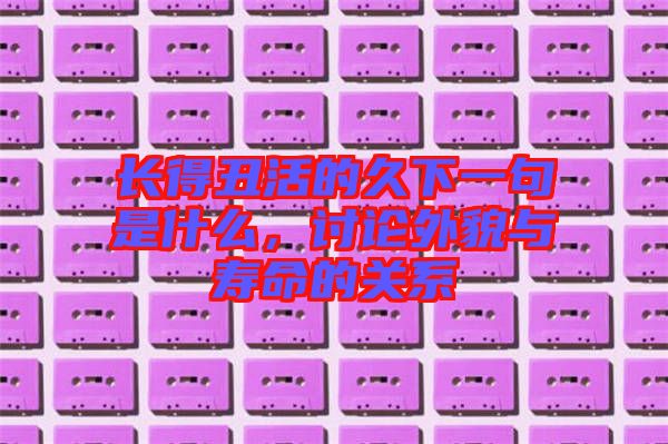 長得丑活的久下一句是什么，討論外貌與壽命的關(guān)系
