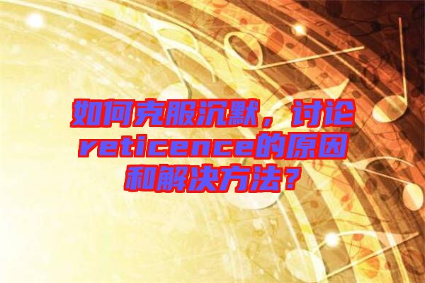 如何克服沉默，討論reticence的原因和解決方法？