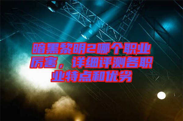 暗黑黎明2哪個(gè)職業(yè)厲害，詳細(xì)評測各職業(yè)特點(diǎn)和優(yōu)劣