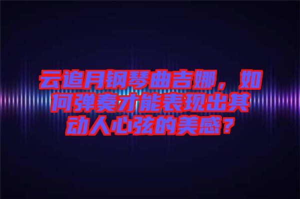云追月鋼琴曲吉娜，如何彈奏才能表現(xiàn)出其動人心弦的美感？
