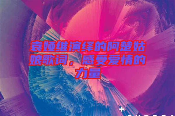 袁婭維演繹的阿楚姑娘歌詞，感受愛情的力量