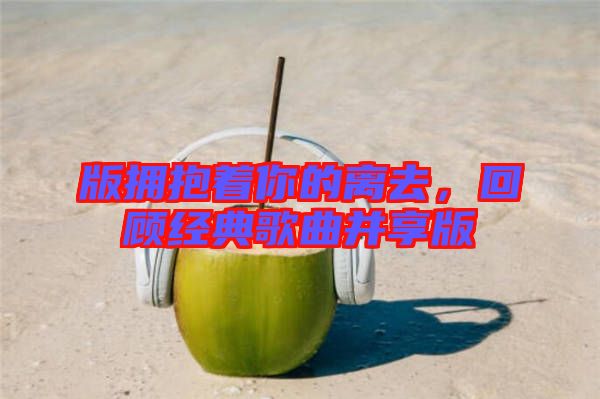 版擁抱著你的離去，回顧經(jīng)典歌曲并享版