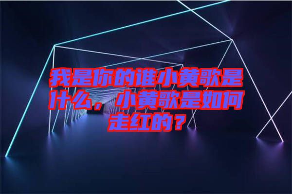 我是你的誰小黃歌是什么，小黃歌是如何走紅的？