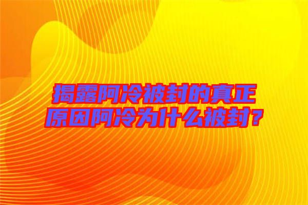 揭露阿冷被封的真正原因阿冷為什么被封？
