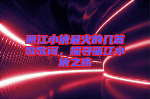 麗江小倩最火的幾首歌歌詞，探尋麗江小倩之路