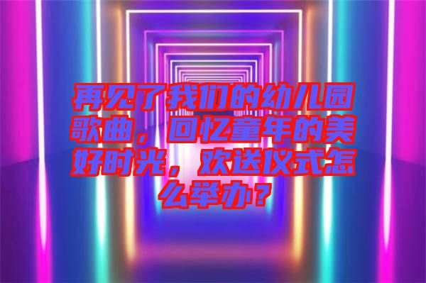 再見了我們的幼兒園歌曲，回憶童年的美好時(shí)光，歡送儀式怎么舉辦？