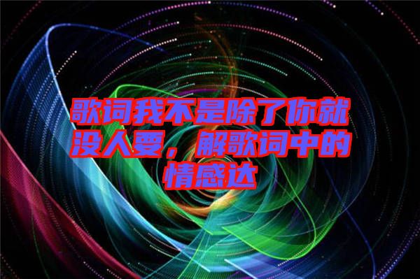 歌詞我不是除了你就沒人要，解歌詞中的情感達(dá)