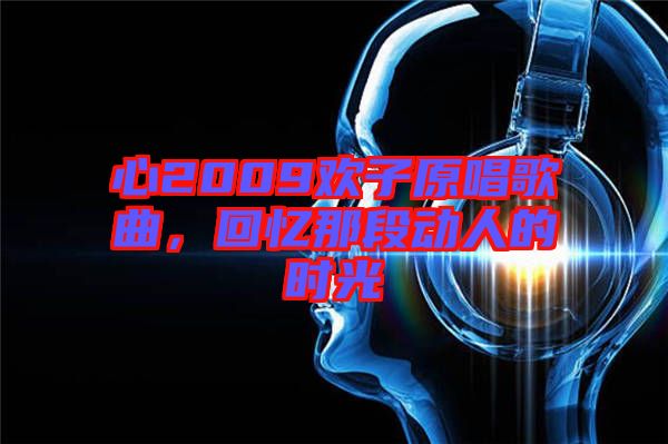 心2009歡子原唱歌曲，回憶那段動人的時光