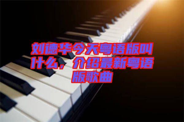 劉德華今天粵語(yǔ)版叫什么，介紹最新粵語(yǔ)版歌曲