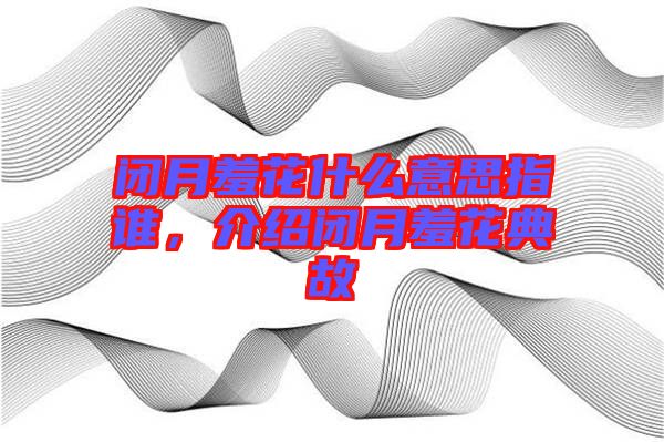 閉月羞花什么意思指誰(shuí)，介紹閉月羞花典故