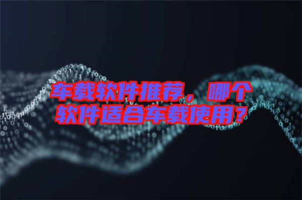 車載軟件推薦，哪個軟件適合車載使用？