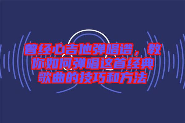 曾經(jīng)心吉他彈唱譜，教你如何彈唱這首經(jīng)典歌曲的技巧和方法