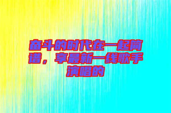 奮斗的時(shí)代在一起簡譜，享最新一線歌手演唱的