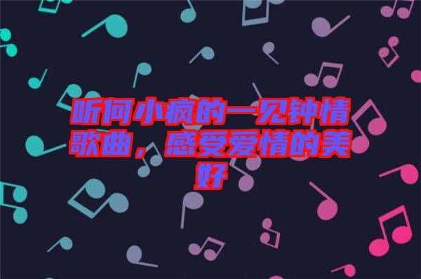 聽何小瘋的一見鐘情歌曲，感受愛情的美好