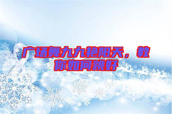 廣場舞九九艷陽天，教你如何跳好