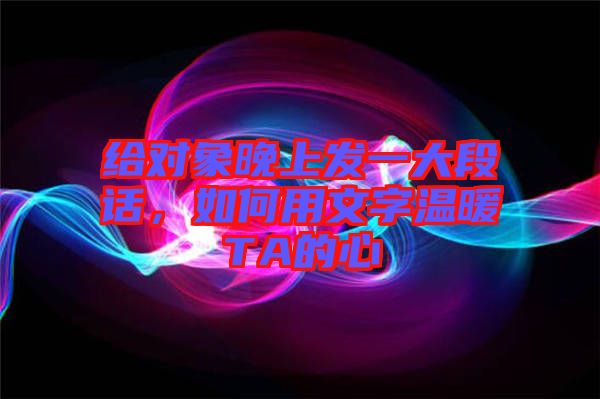 給對象晚上發(fā)一大段話，如何用文字溫暖TA的心